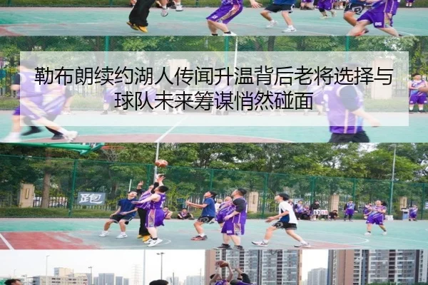 勒布朗续约湖人传闻升温背后老将选择与球队未来筹谋悄然碰面